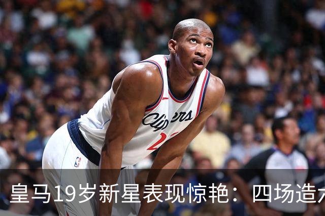皇马19岁新星表现惊艳：四场造六球，超越维尼修斯